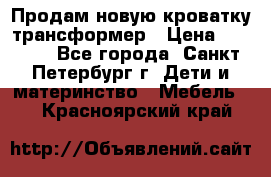 Продам новую кроватку-трансформер › Цена ­ 6 000 - Все города, Санкт-Петербург г. Дети и материнство » Мебель   . Красноярский край